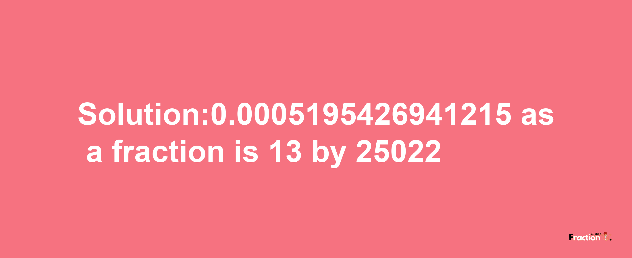 Solution:0.0005195426941215 as a fraction is 13/25022