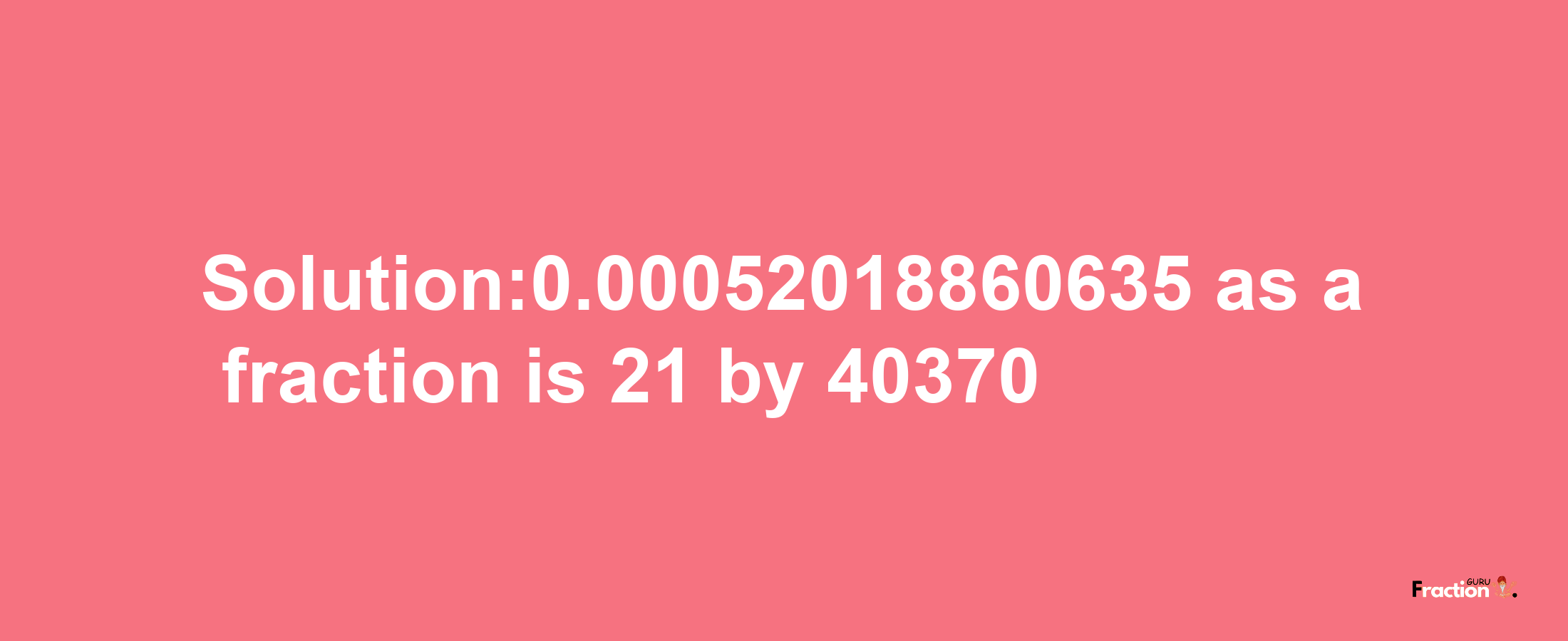 Solution:0.00052018860635 as a fraction is 21/40370