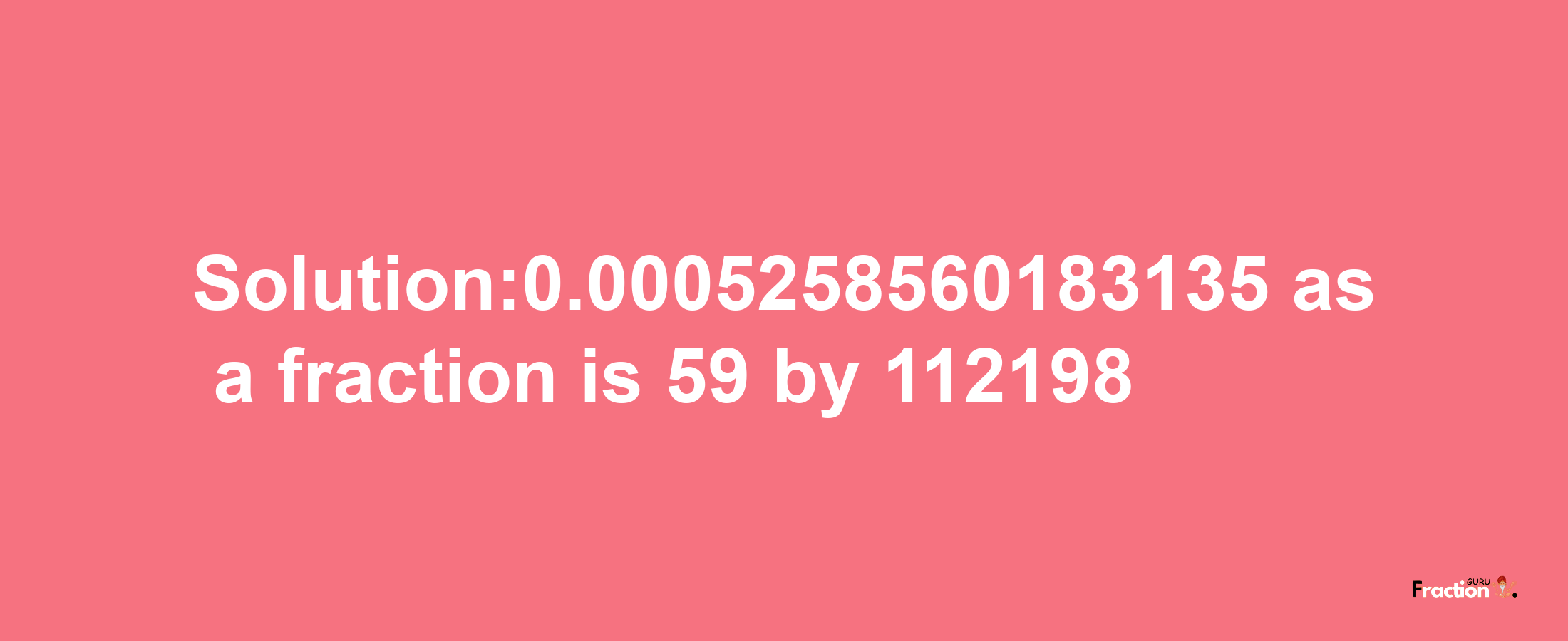 Solution:0.0005258560183135 as a fraction is 59/112198