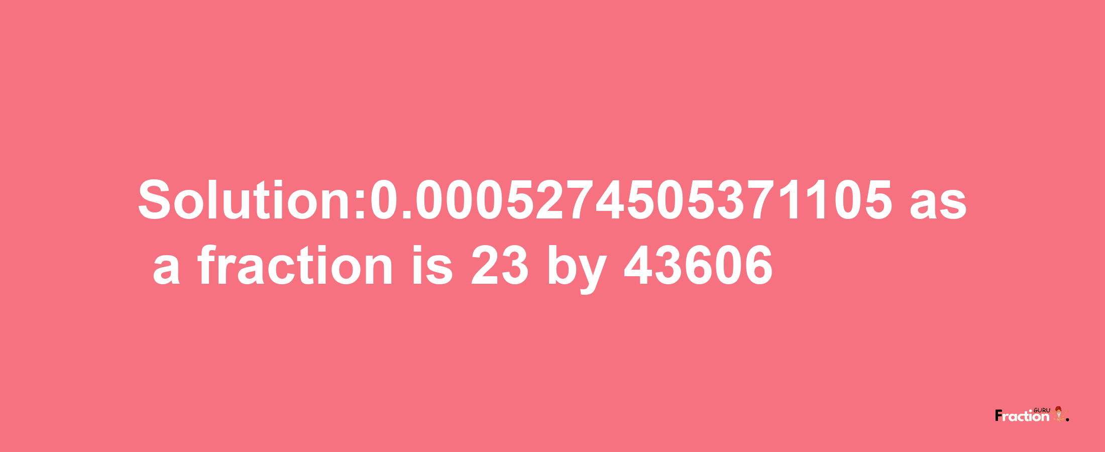 Solution:0.0005274505371105 as a fraction is 23/43606