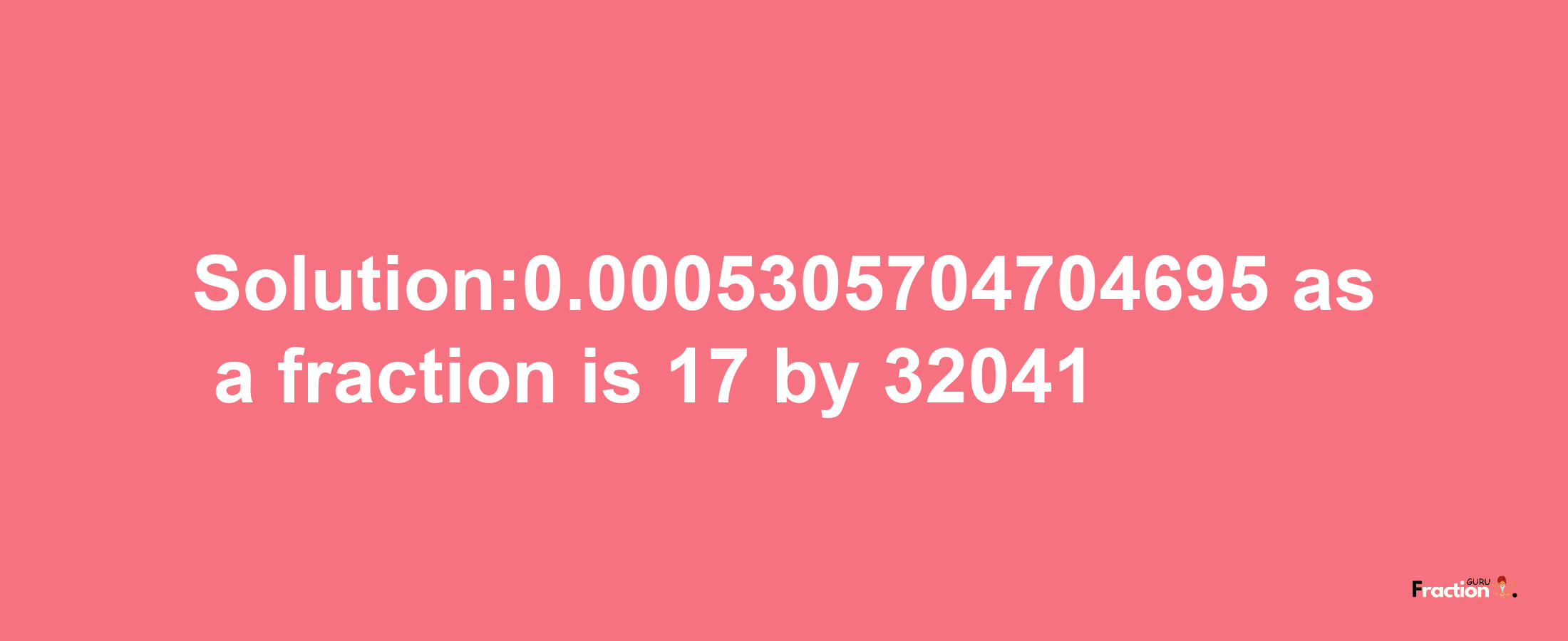 Solution:0.0005305704704695 as a fraction is 17/32041