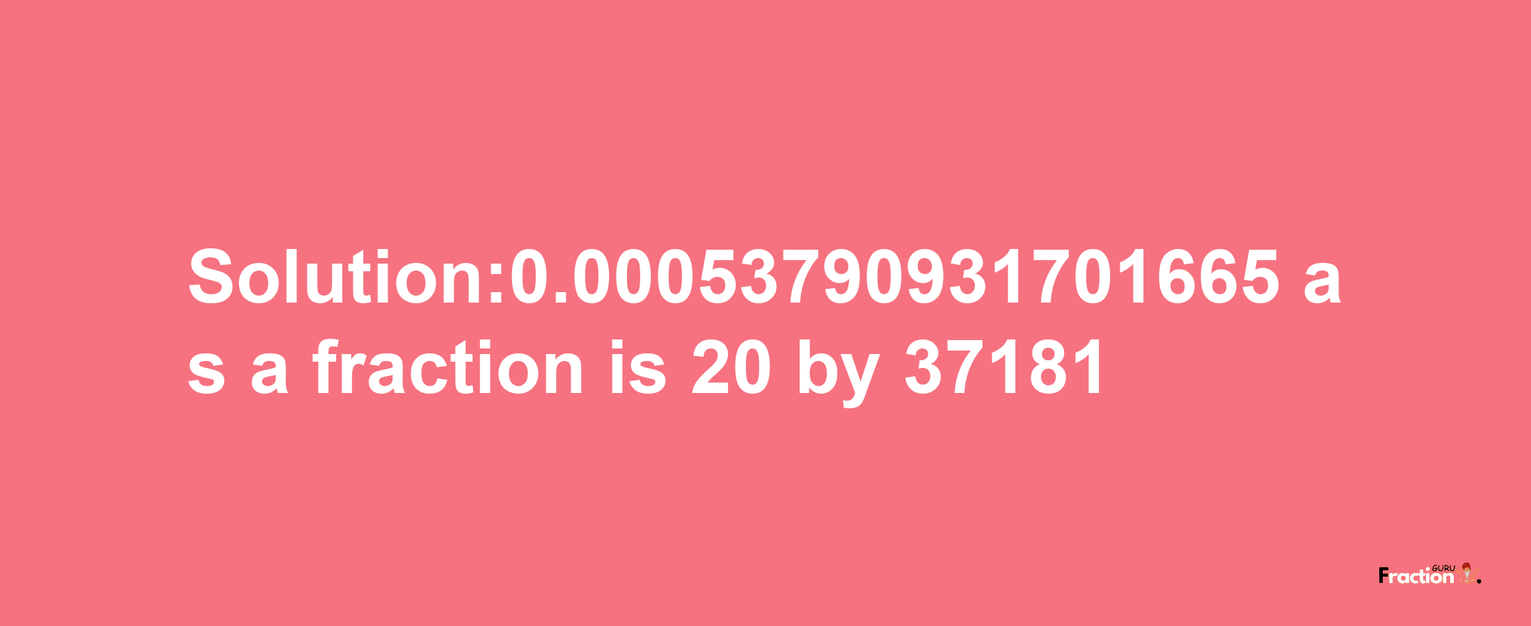 Solution:0.00053790931701665 as a fraction is 20/37181