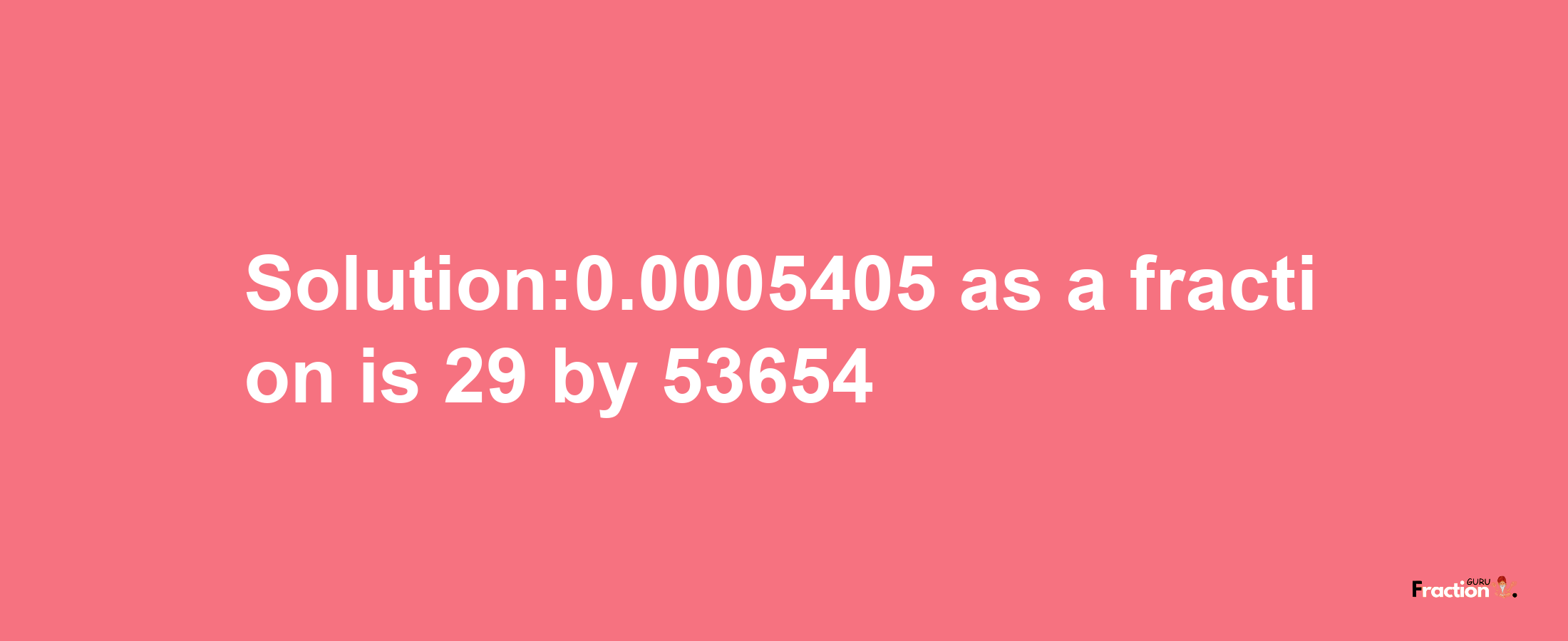 Solution:0.0005405 as a fraction is 29/53654