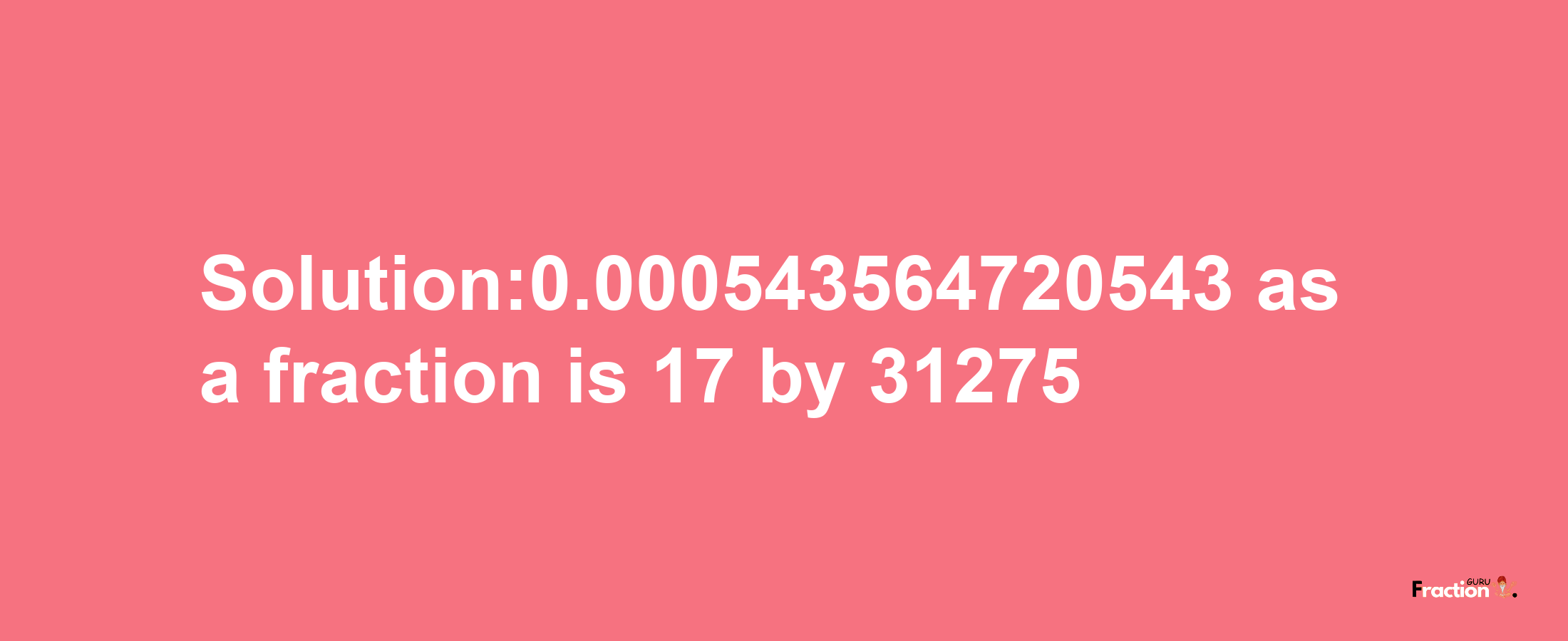 Solution:0.000543564720543 as a fraction is 17/31275