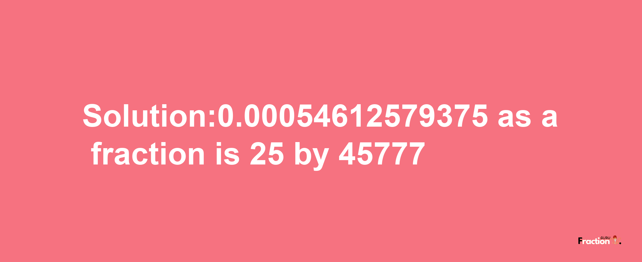 Solution:0.00054612579375 as a fraction is 25/45777