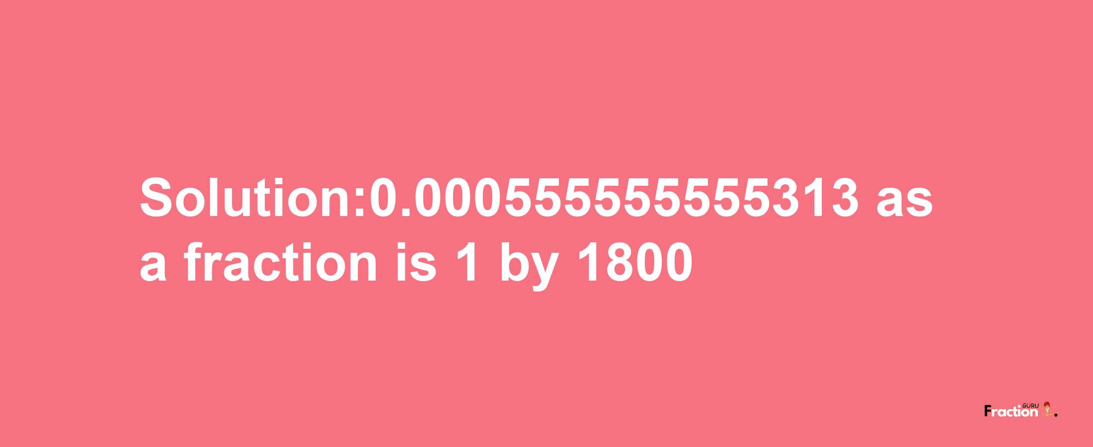 Solution:0.000555555555313 as a fraction is 1/1800