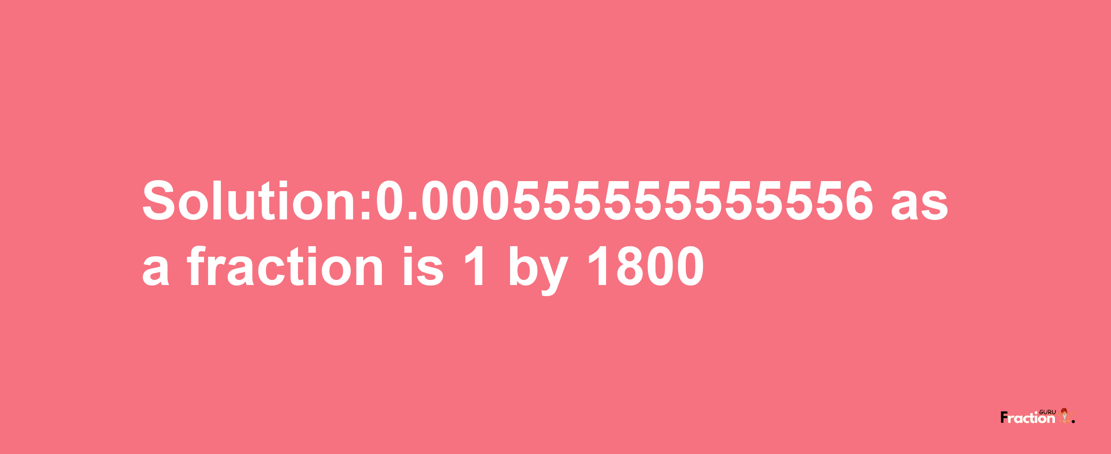 Solution:0.000555555555556 as a fraction is 1/1800