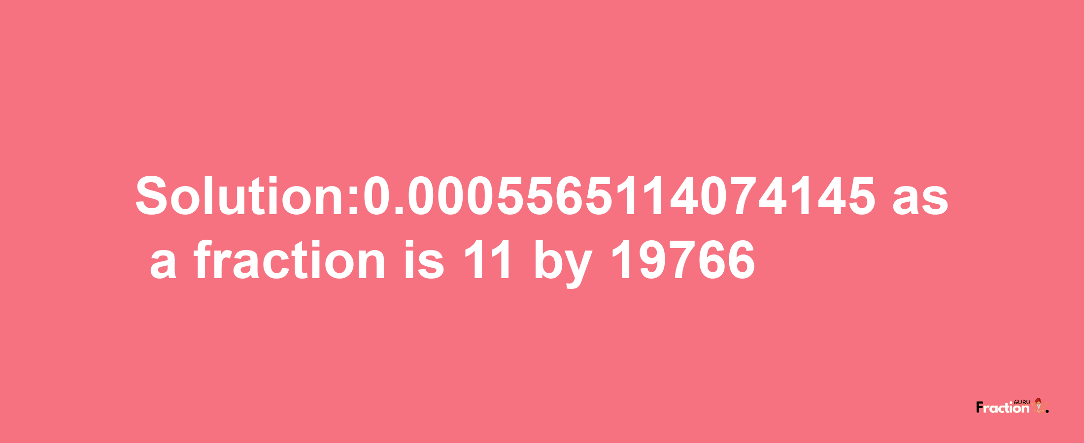 Solution:0.0005565114074145 as a fraction is 11/19766