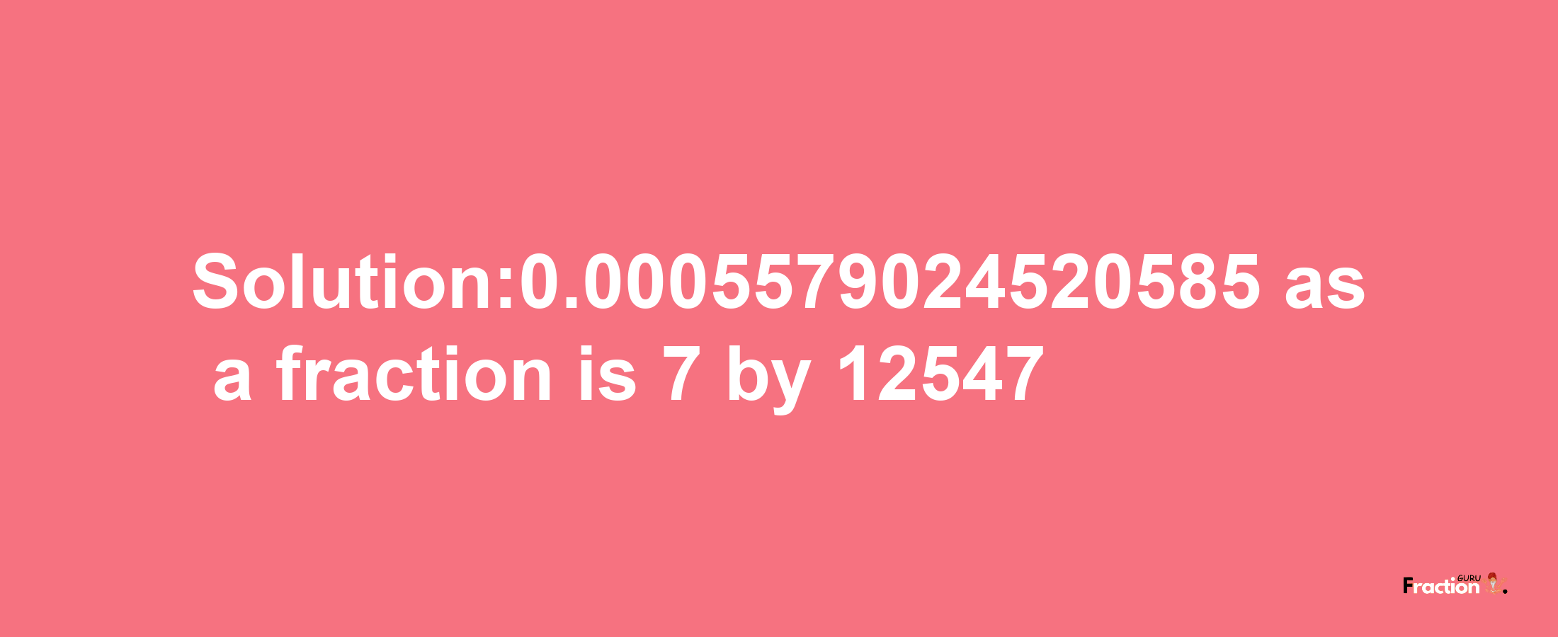 Solution:0.0005579024520585 as a fraction is 7/12547