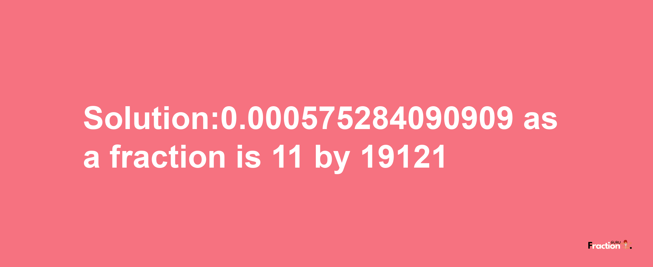 Solution:0.000575284090909 as a fraction is 11/19121