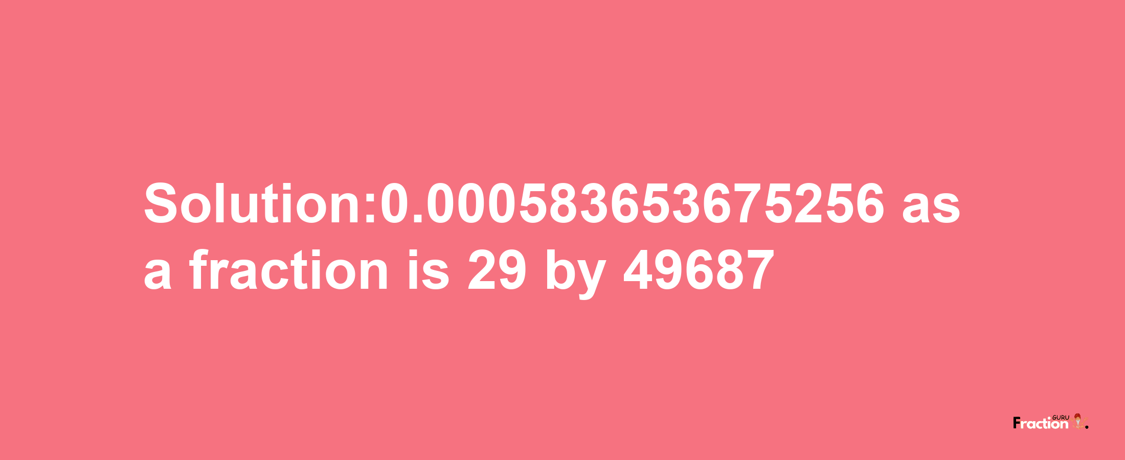 Solution:0.000583653675256 as a fraction is 29/49687