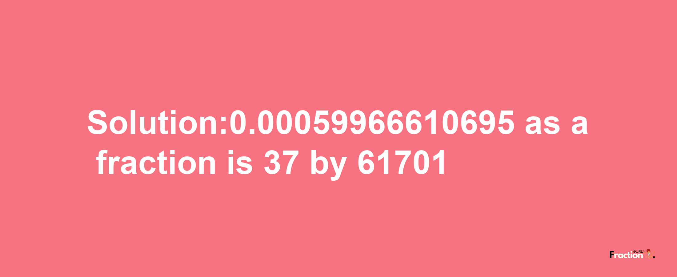 Solution:0.00059966610695 as a fraction is 37/61701