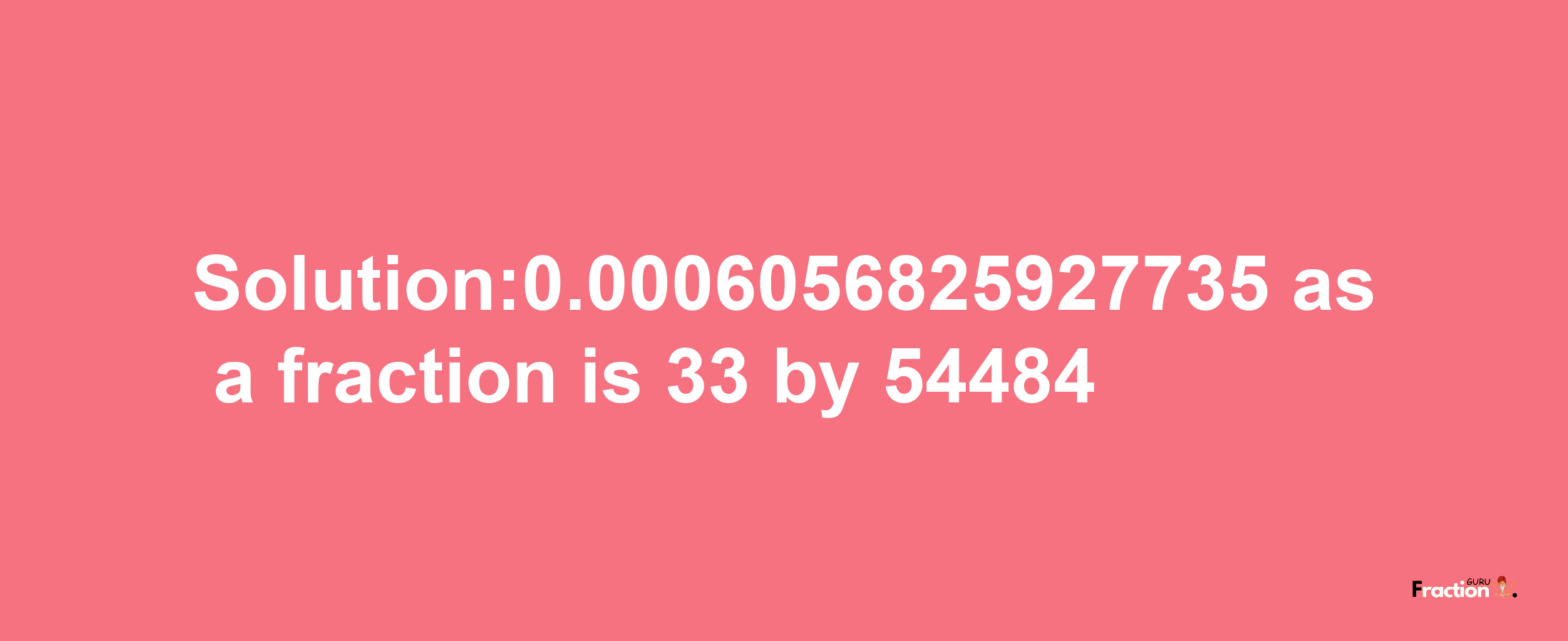 Solution:0.0006056825927735 as a fraction is 33/54484