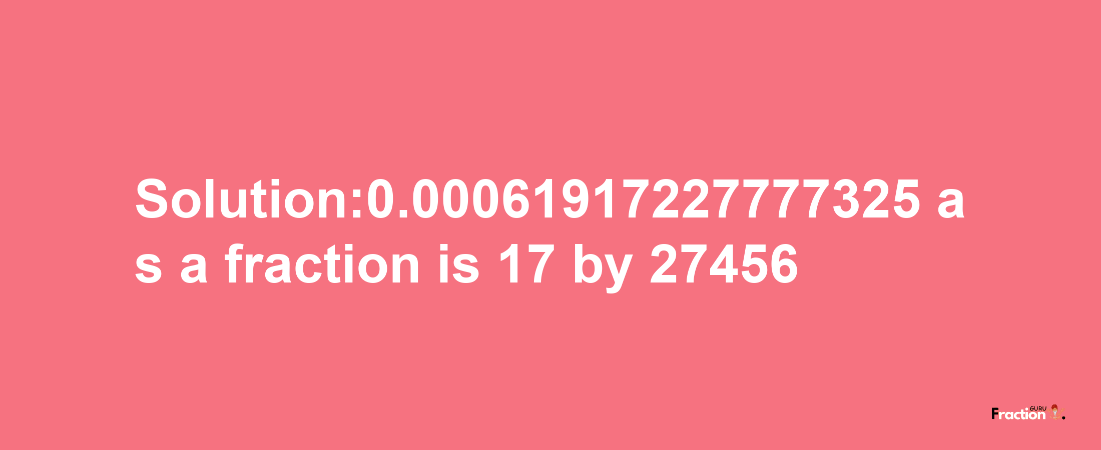 Solution:0.00061917227777325 as a fraction is 17/27456