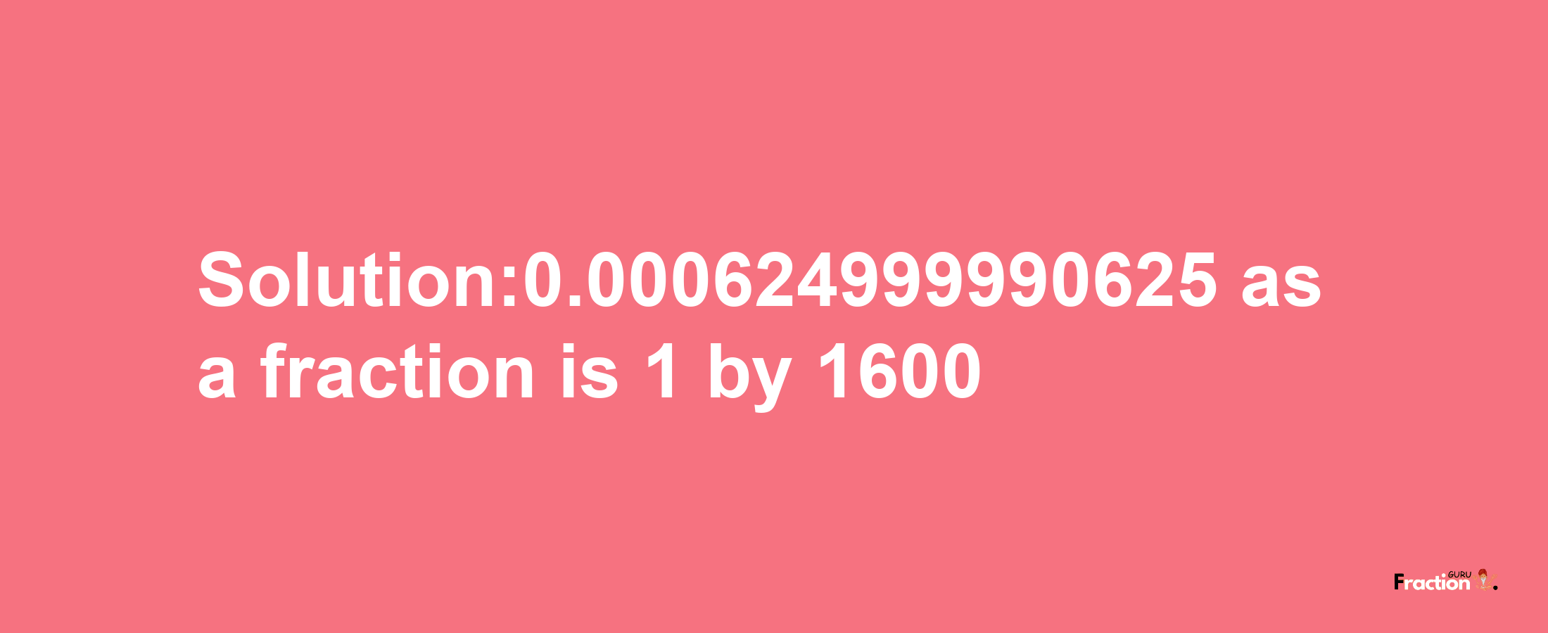 Solution:0.000624999990625 as a fraction is 1/1600