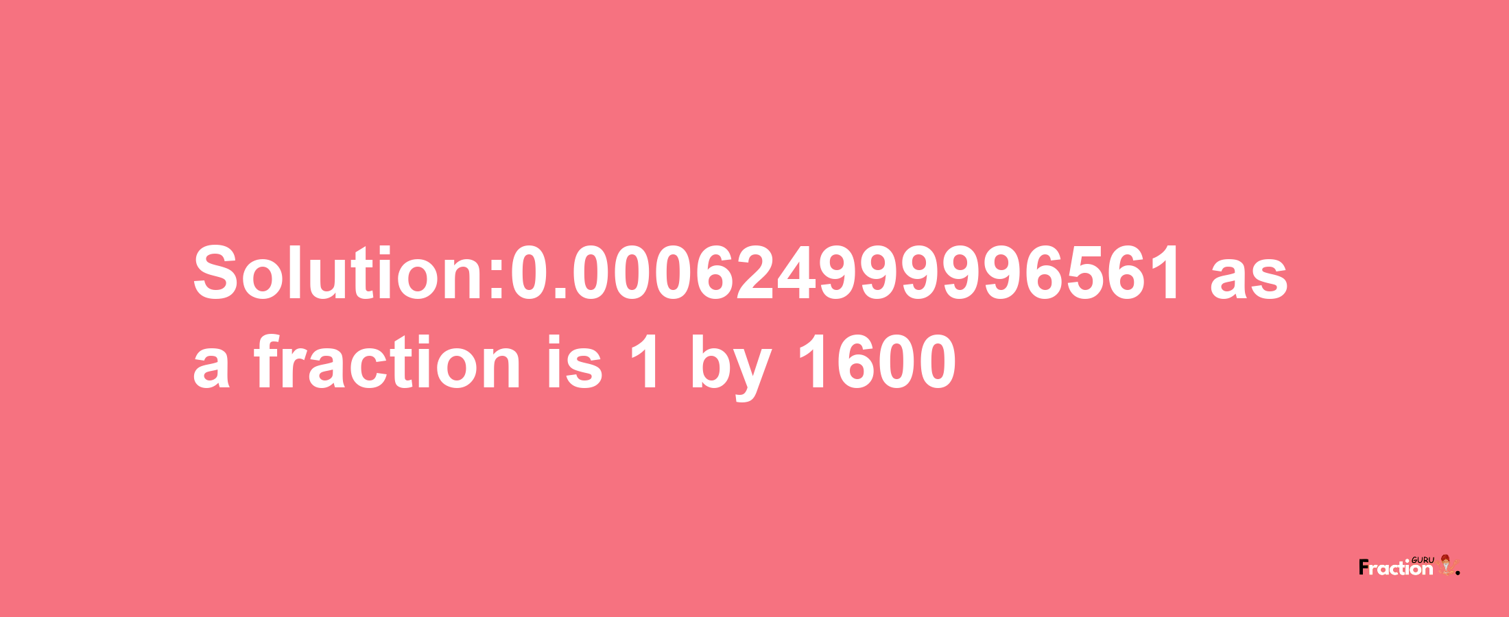 Solution:0.000624999996561 as a fraction is 1/1600