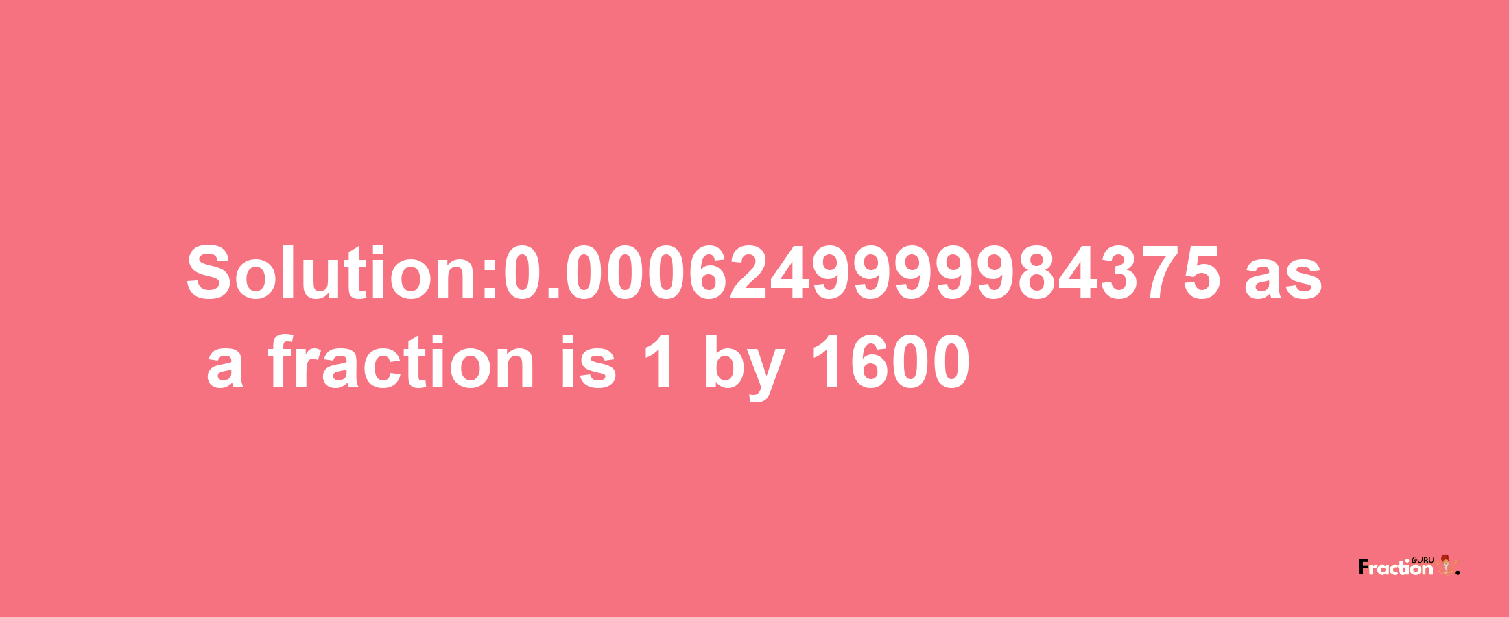 Solution:0.0006249999984375 as a fraction is 1/1600