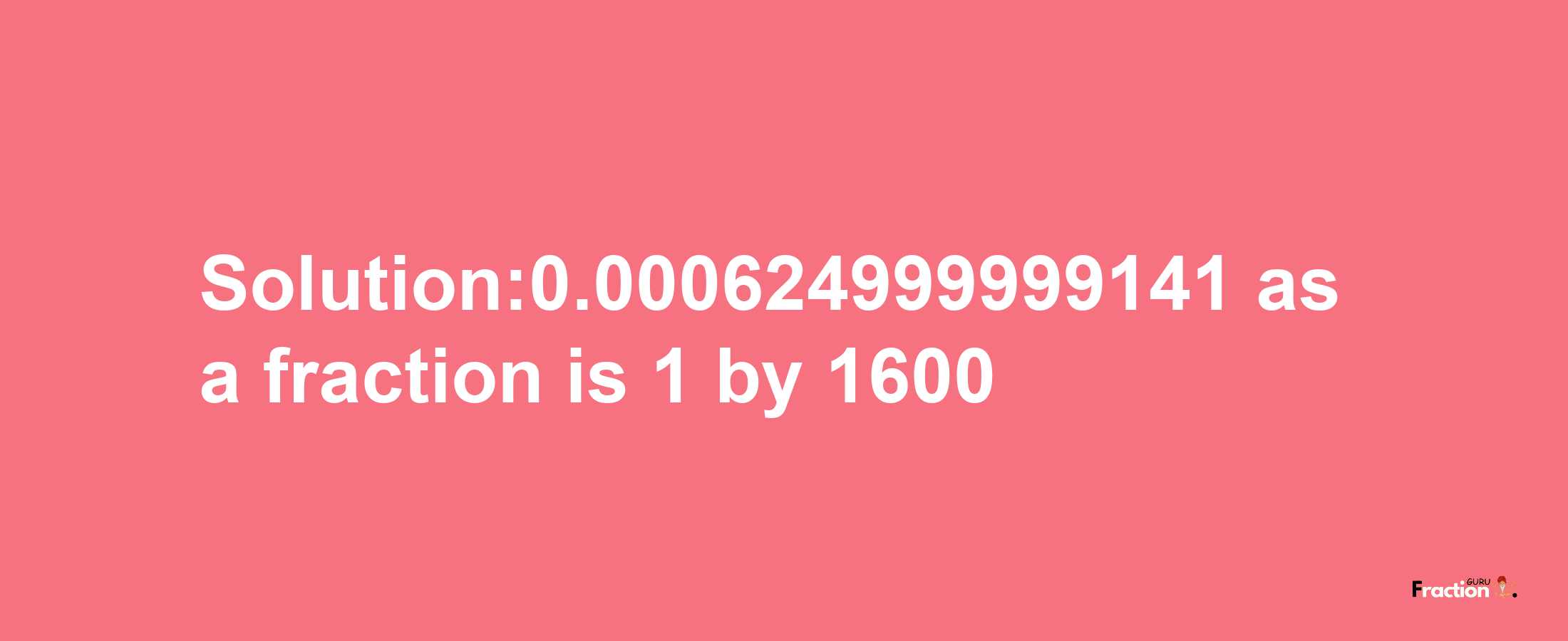 Solution:0.000624999999141 as a fraction is 1/1600