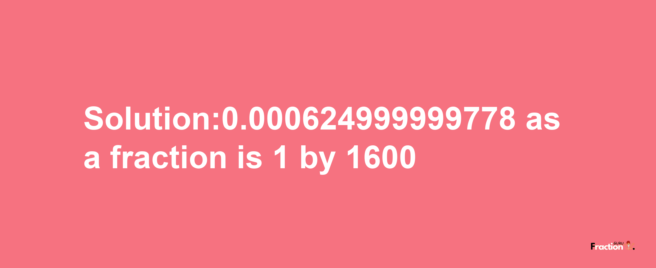 Solution:0.000624999999778 as a fraction is 1/1600