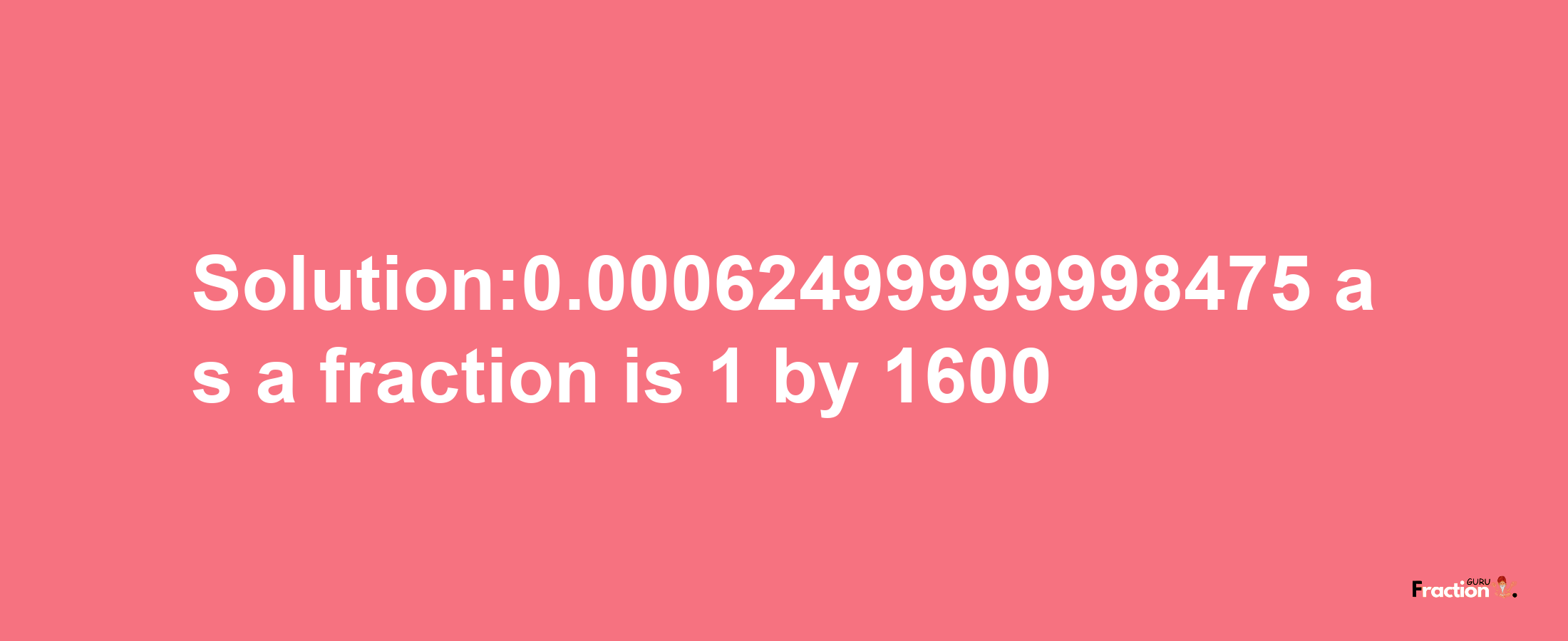 Solution:0.00062499999998475 as a fraction is 1/1600