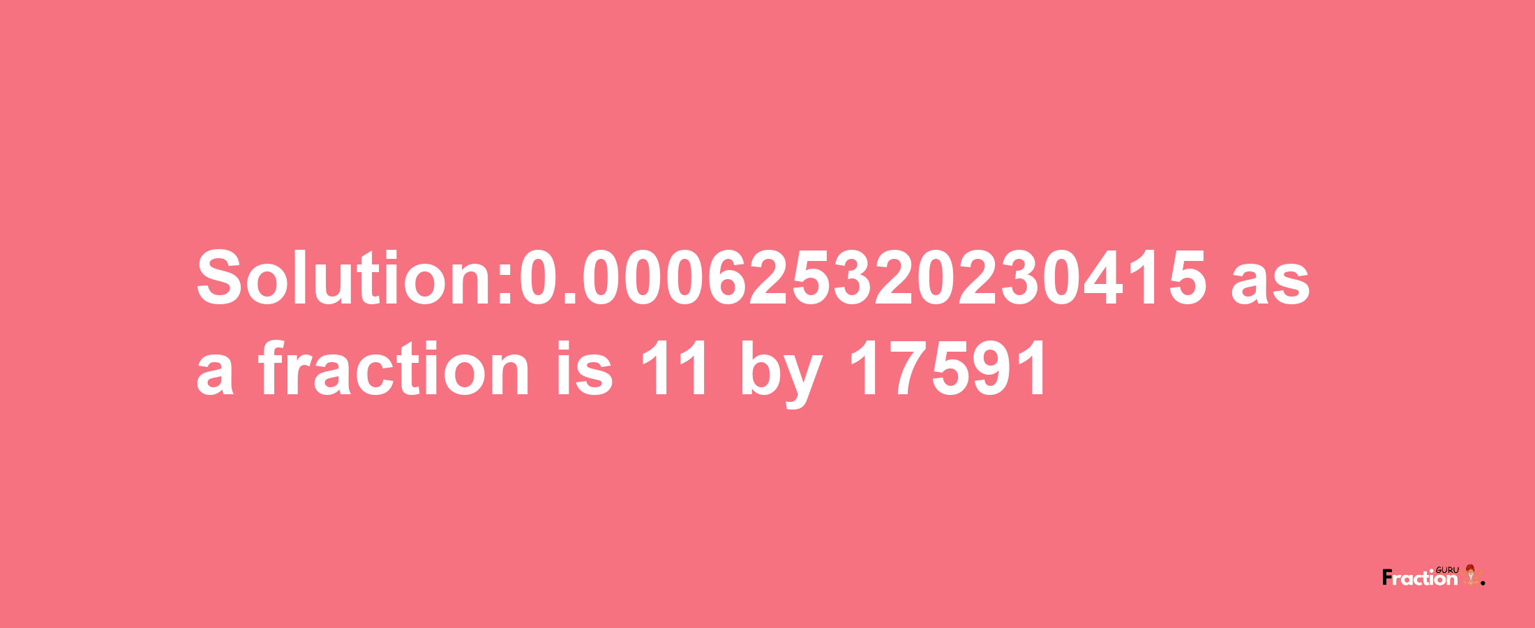 Solution:0.000625320230415 as a fraction is 11/17591