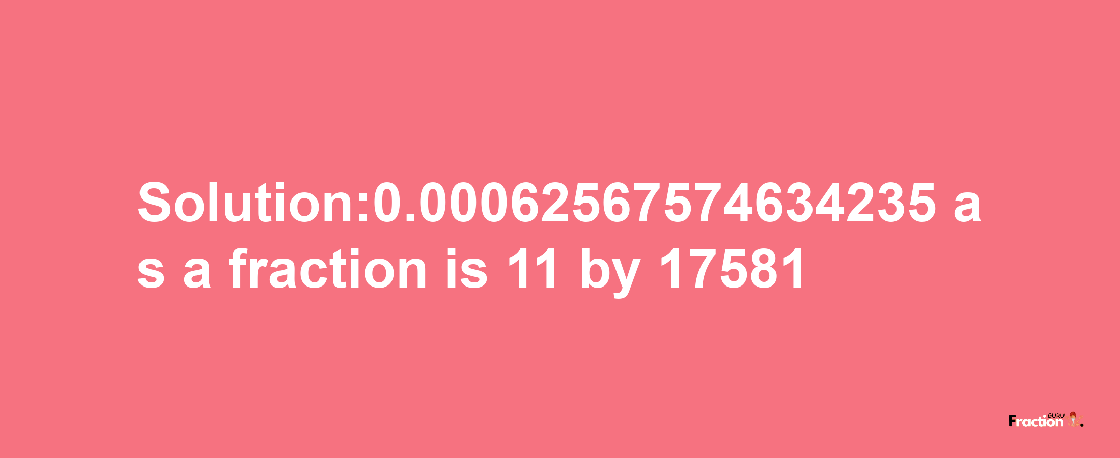 Solution:0.00062567574634235 as a fraction is 11/17581