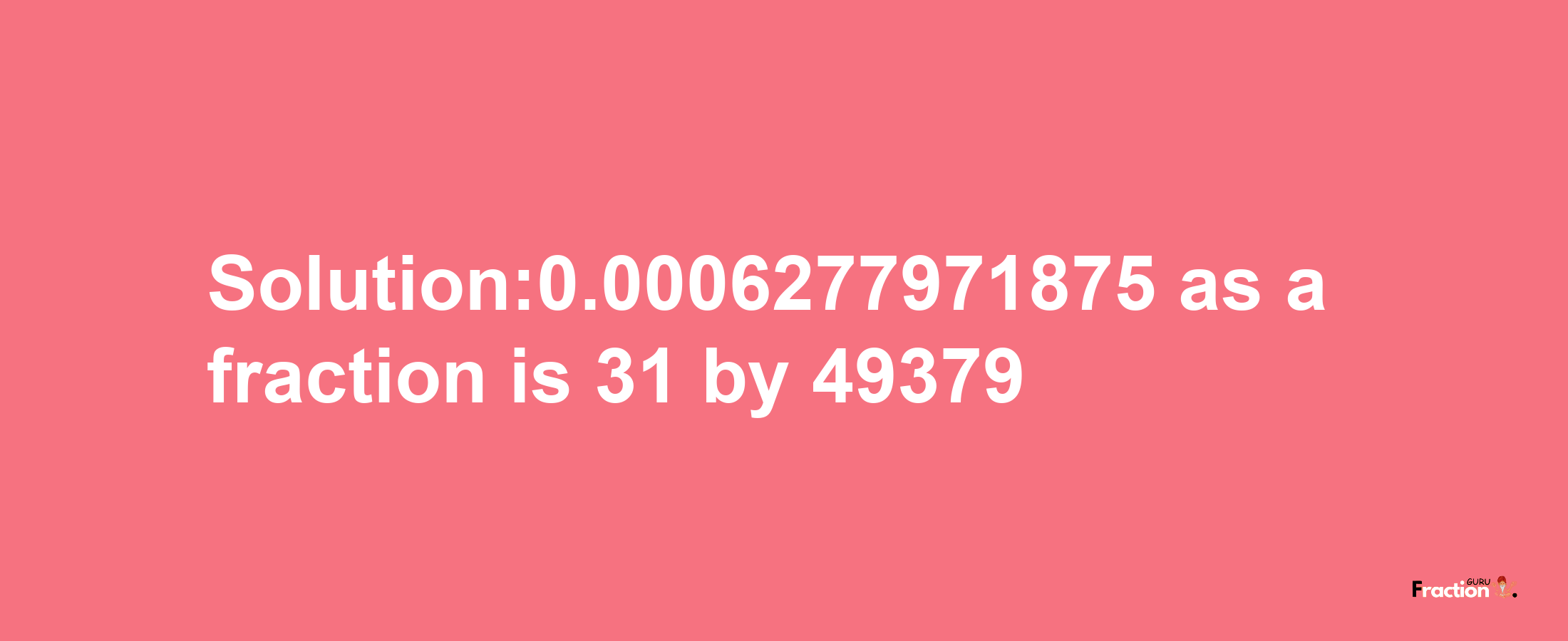 Solution:0.0006277971875 as a fraction is 31/49379