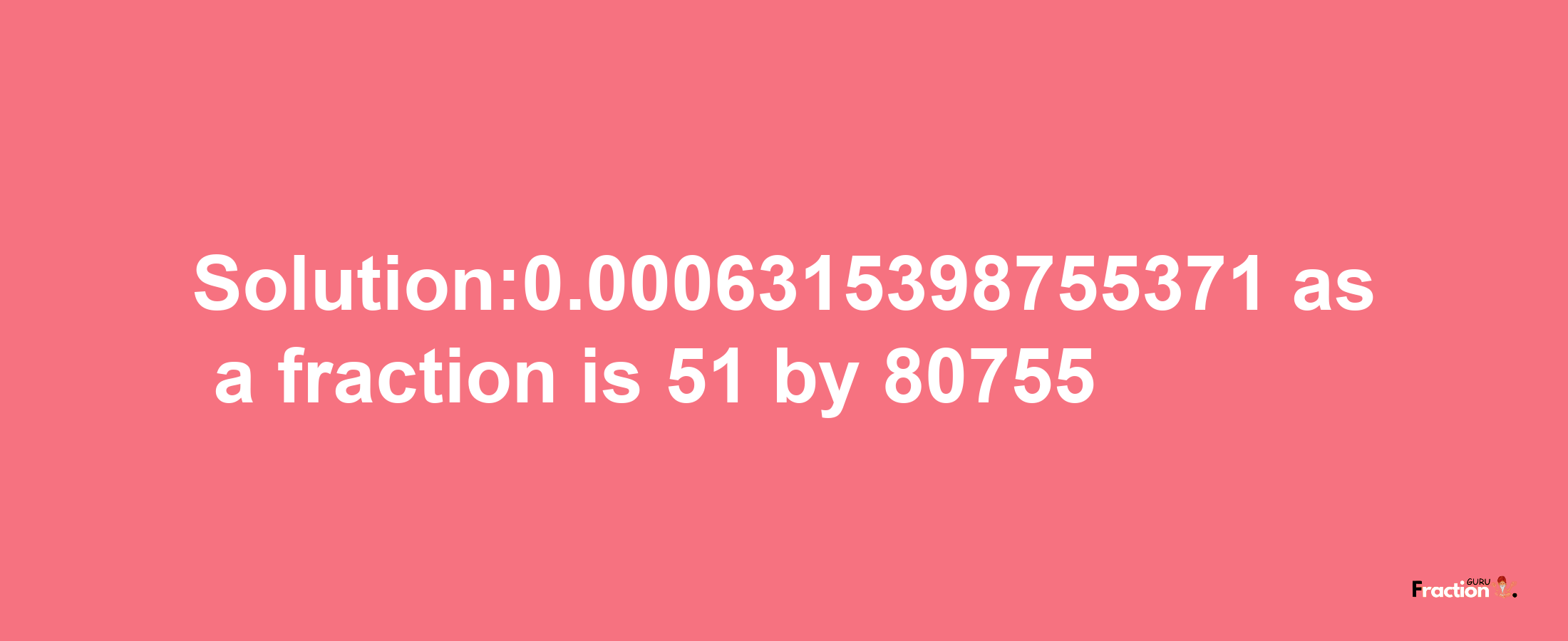 Solution:0.0006315398755371 as a fraction is 51/80755