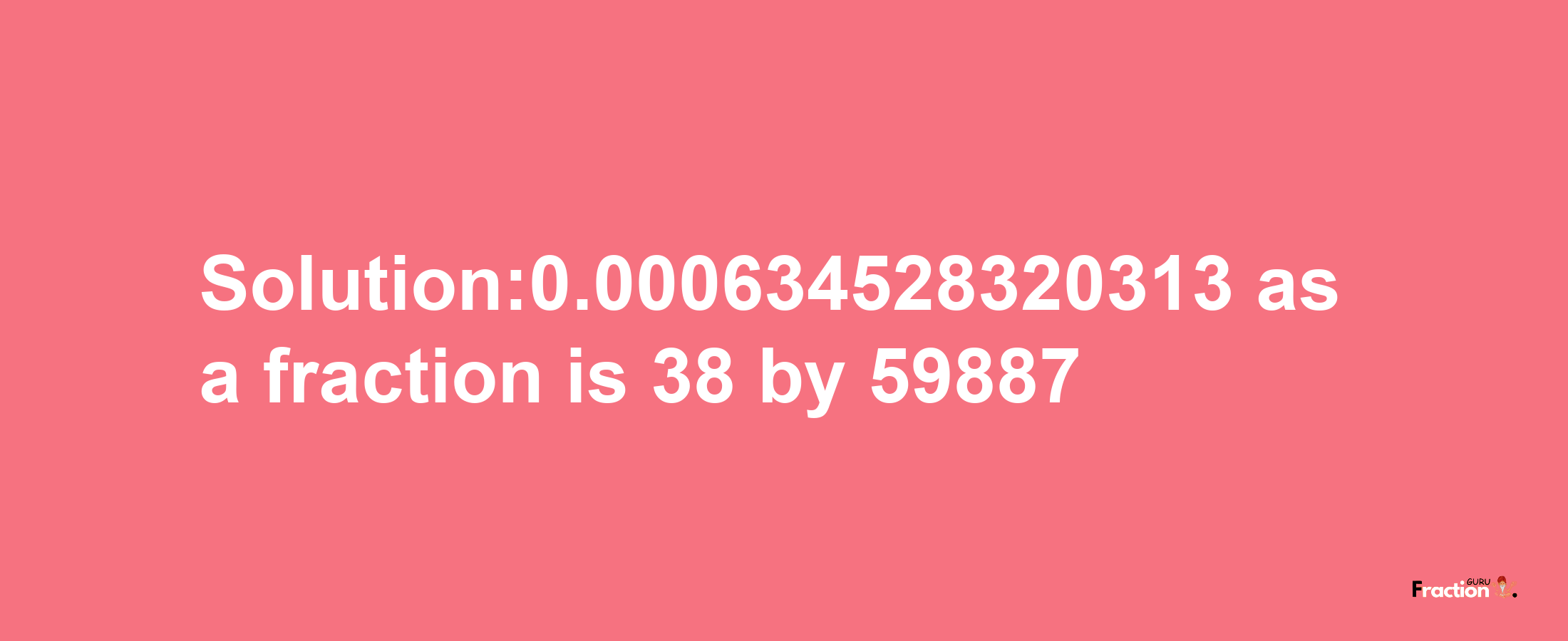 Solution:0.000634528320313 as a fraction is 38/59887