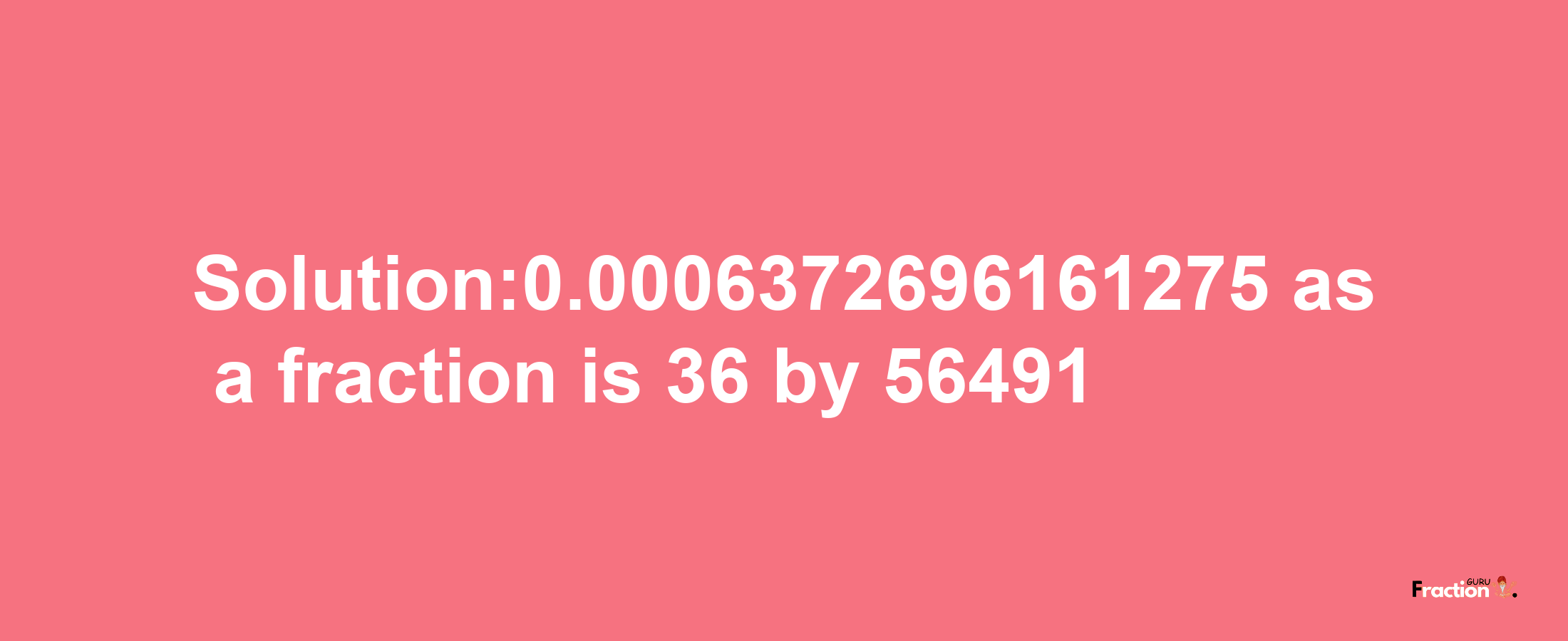 Solution:0.0006372696161275 as a fraction is 36/56491