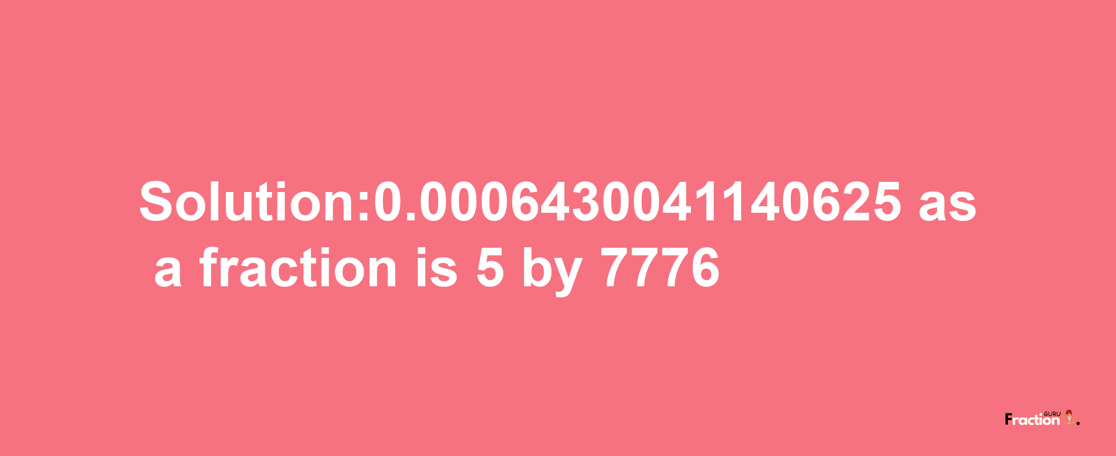 Solution:0.0006430041140625 as a fraction is 5/7776