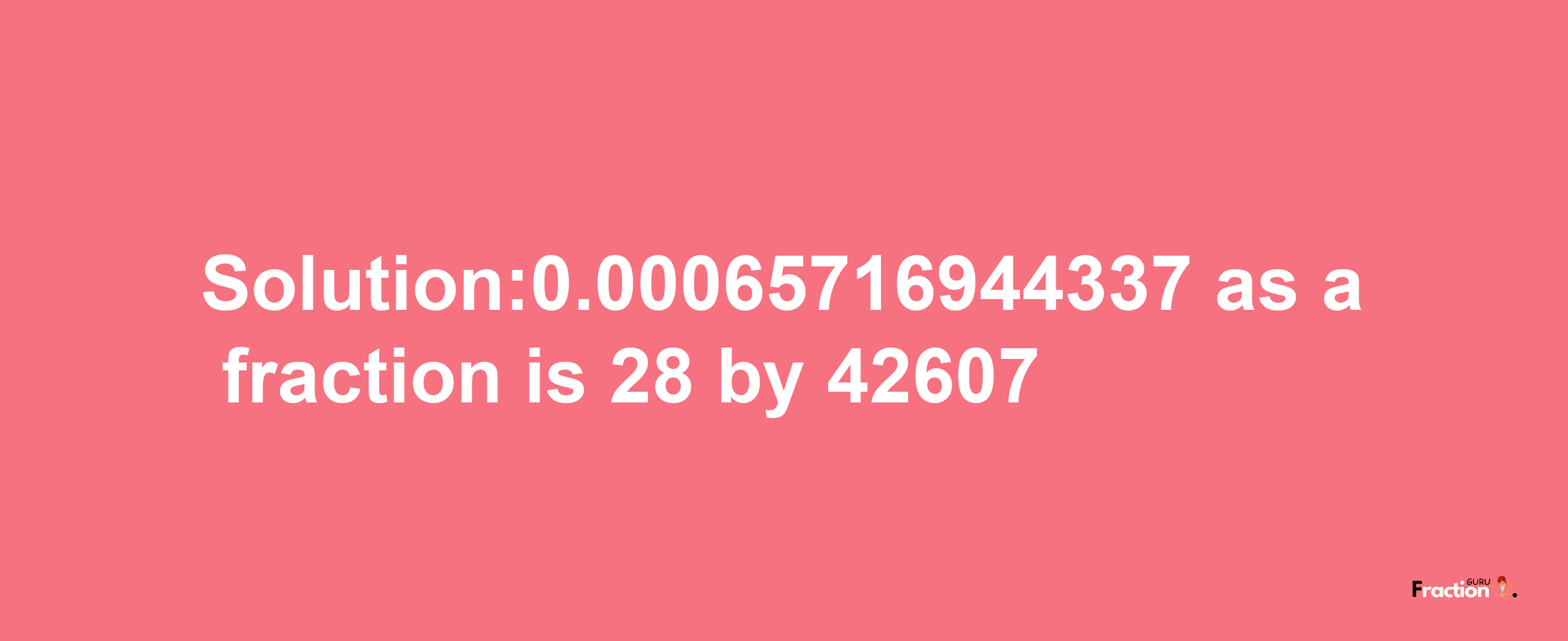 Solution:0.00065716944337 as a fraction is 28/42607