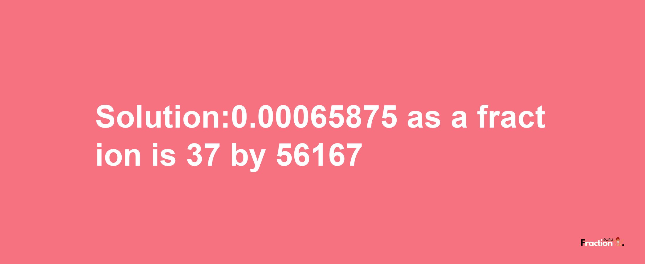 Solution:0.00065875 as a fraction is 37/56167