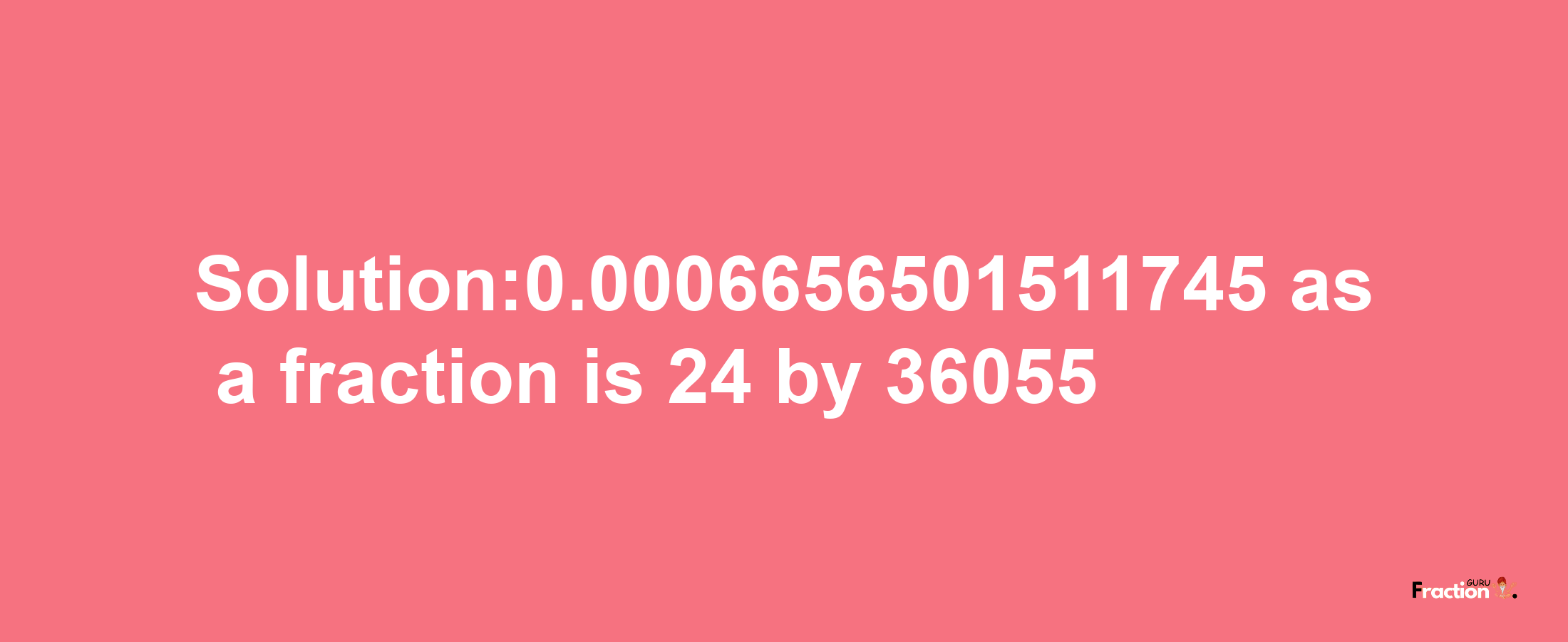 Solution:0.0006656501511745 as a fraction is 24/36055