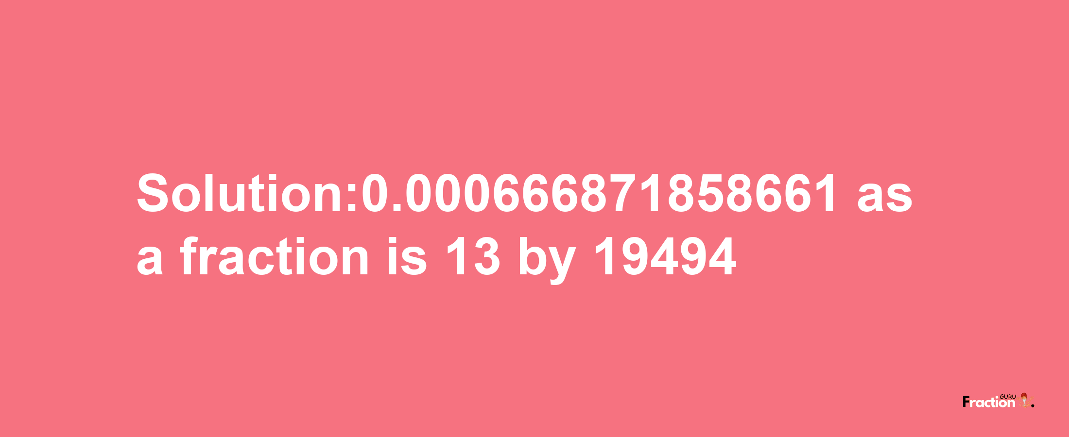 Solution:0.000666871858661 as a fraction is 13/19494