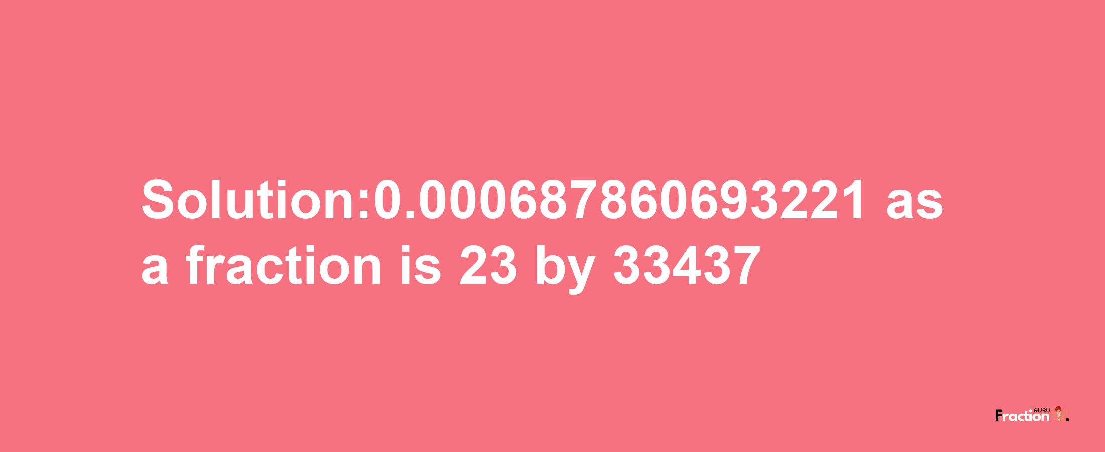 Solution:0.000687860693221 as a fraction is 23/33437