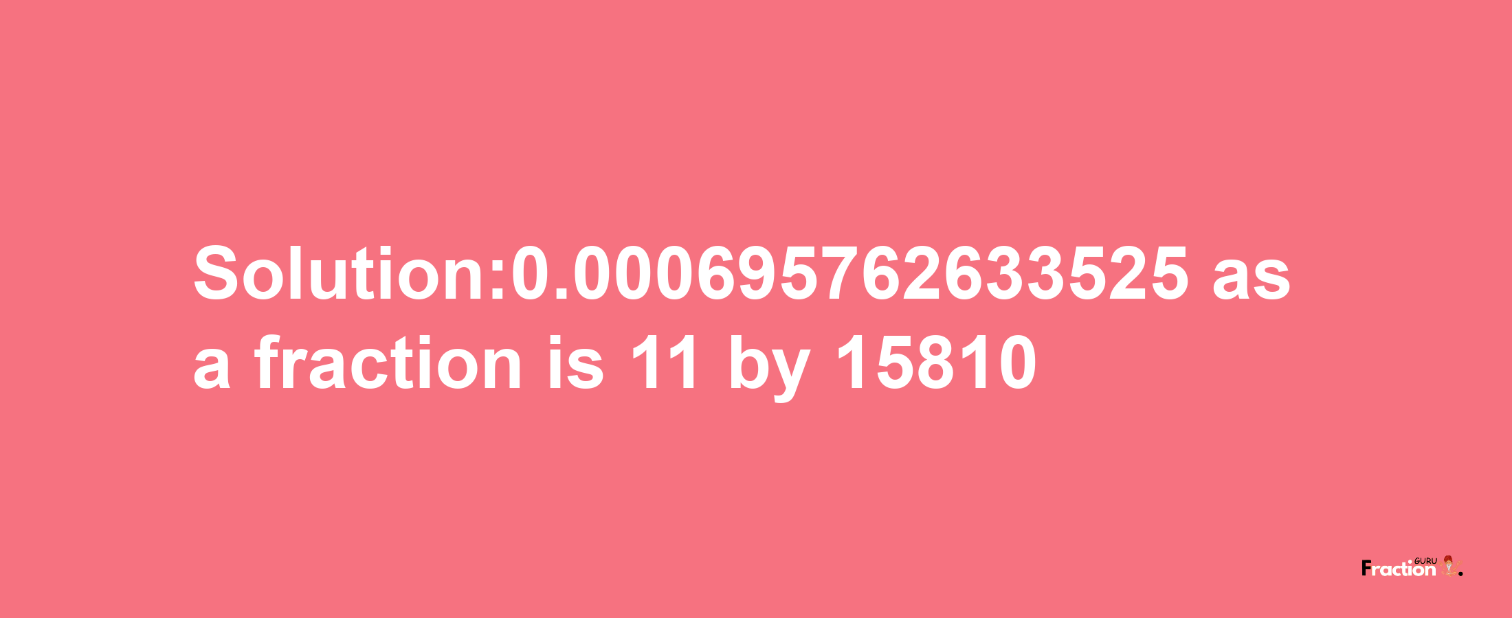 Solution:0.000695762633525 as a fraction is 11/15810