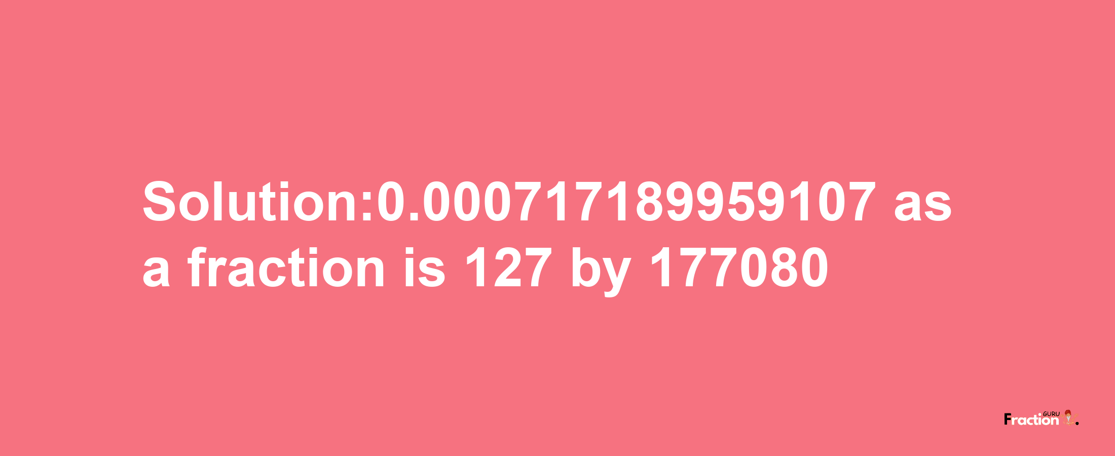 Solution:0.000717189959107 as a fraction is 127/177080