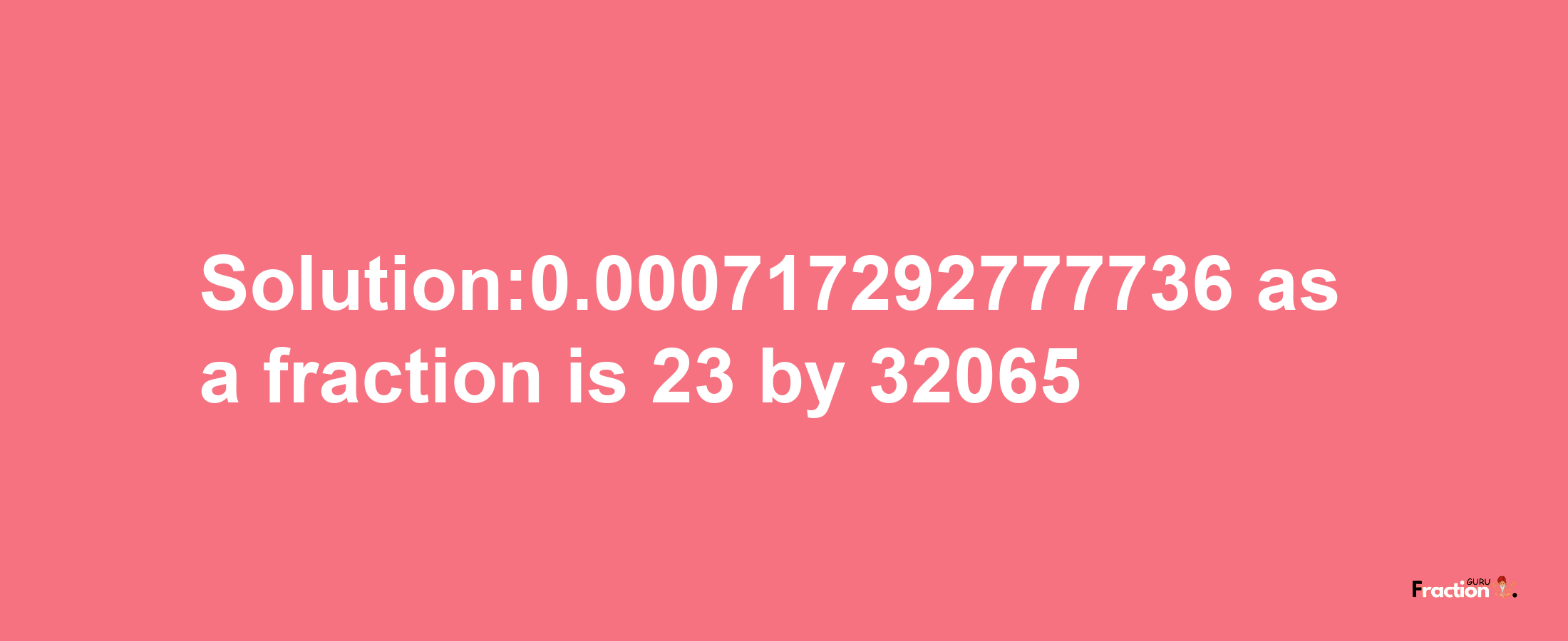 Solution:0.000717292777736 as a fraction is 23/32065