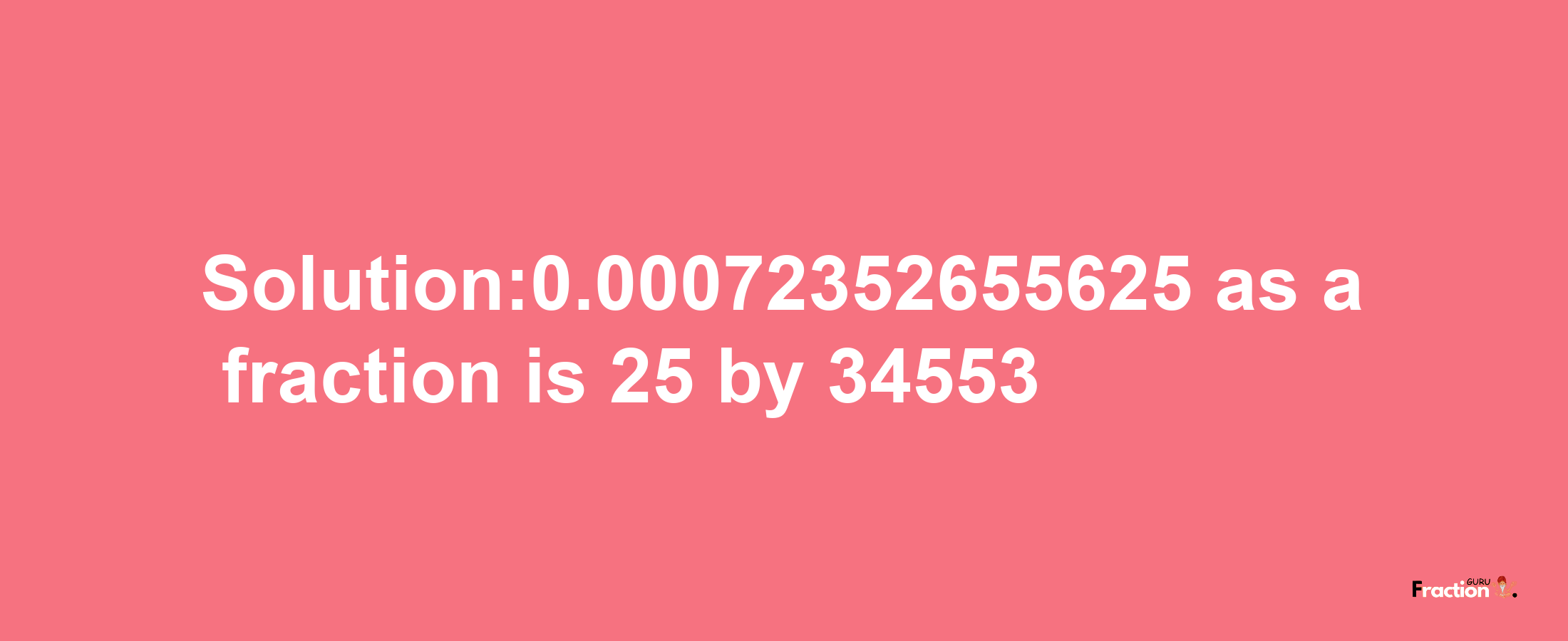 Solution:0.00072352655625 as a fraction is 25/34553