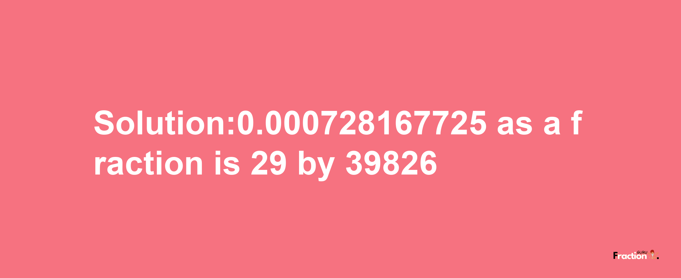 Solution:0.000728167725 as a fraction is 29/39826