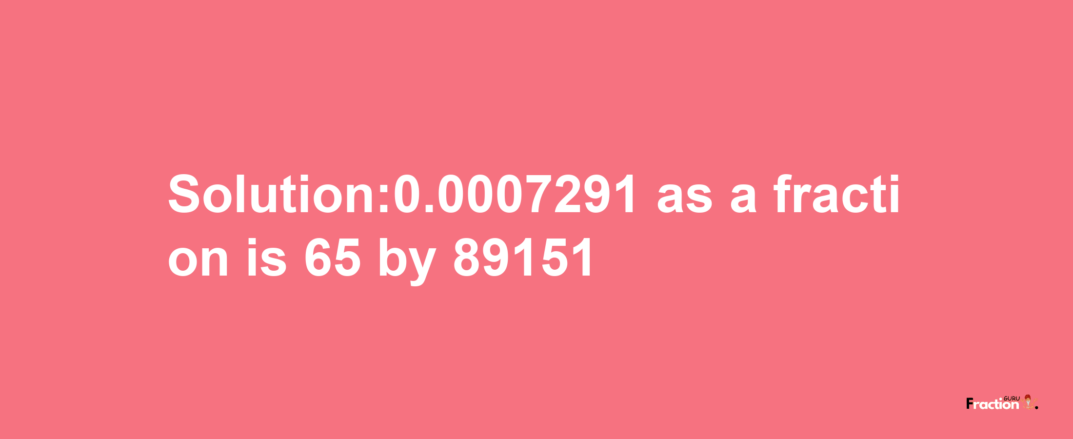 Solution:0.0007291 as a fraction is 65/89151