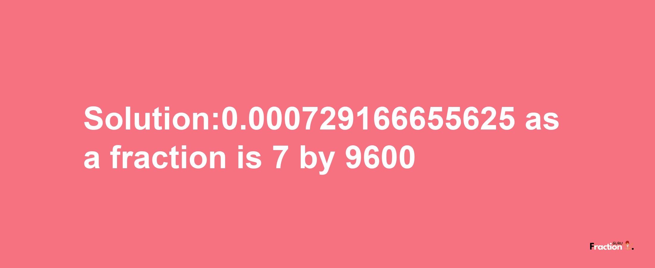 Solution:0.000729166655625 as a fraction is 7/9600