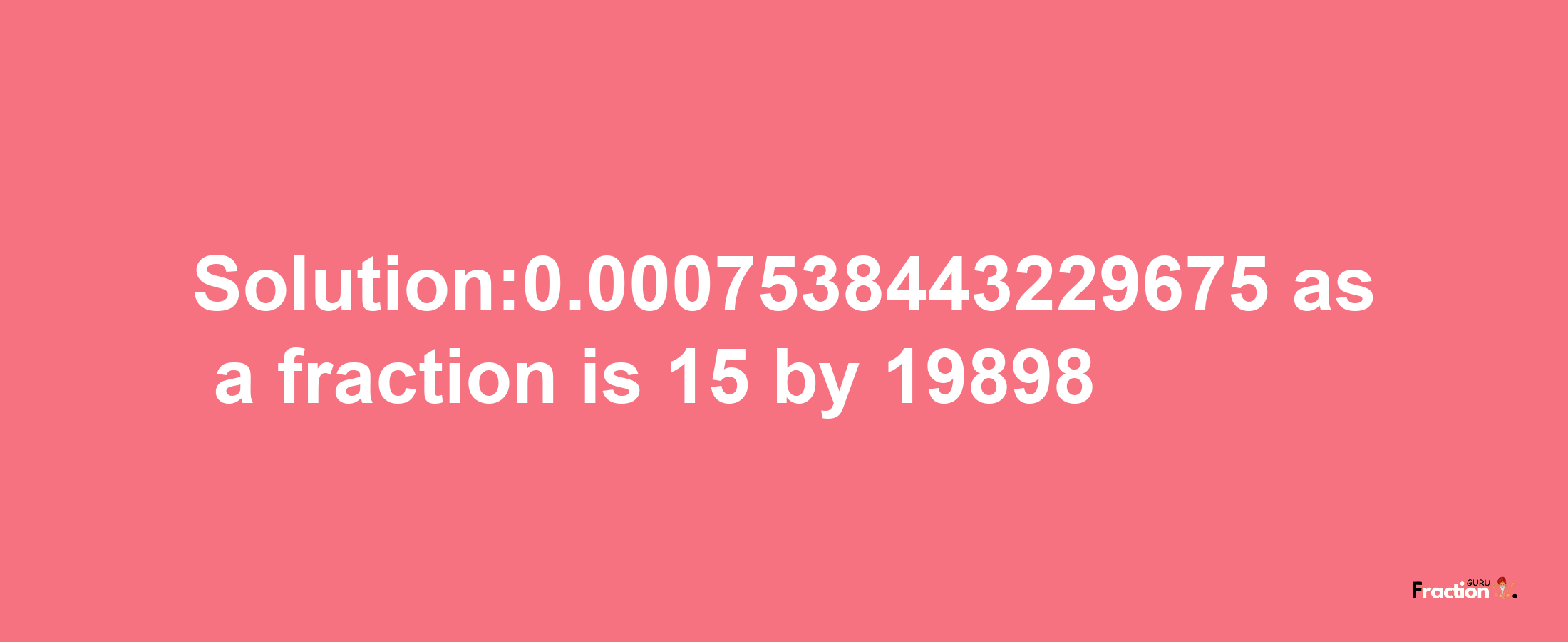 Solution:0.0007538443229675 as a fraction is 15/19898