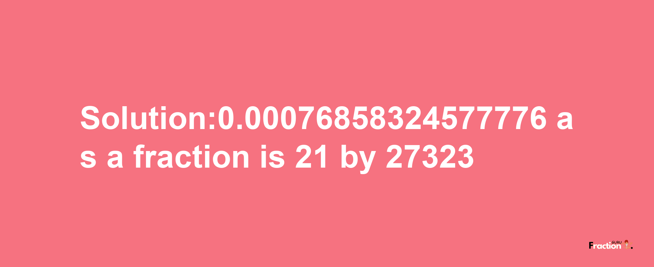 Solution:0.00076858324577776 as a fraction is 21/27323