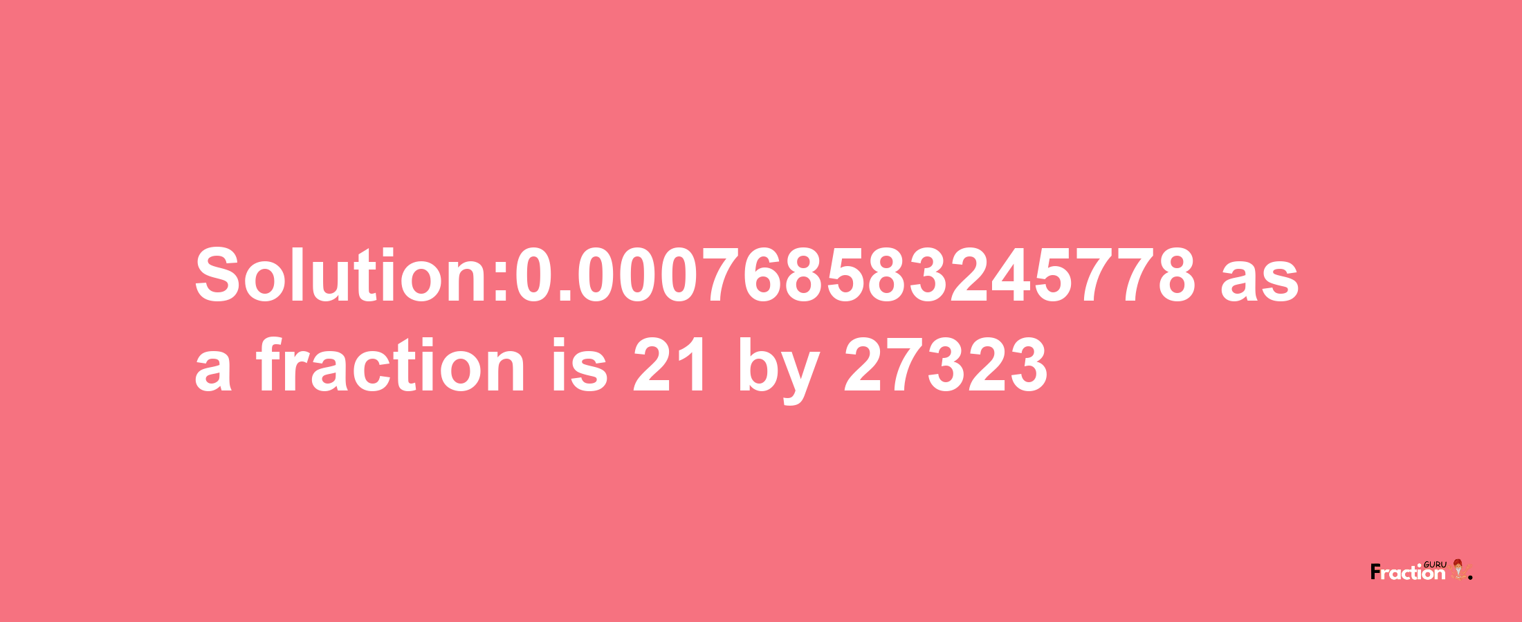 Solution:0.000768583245778 as a fraction is 21/27323