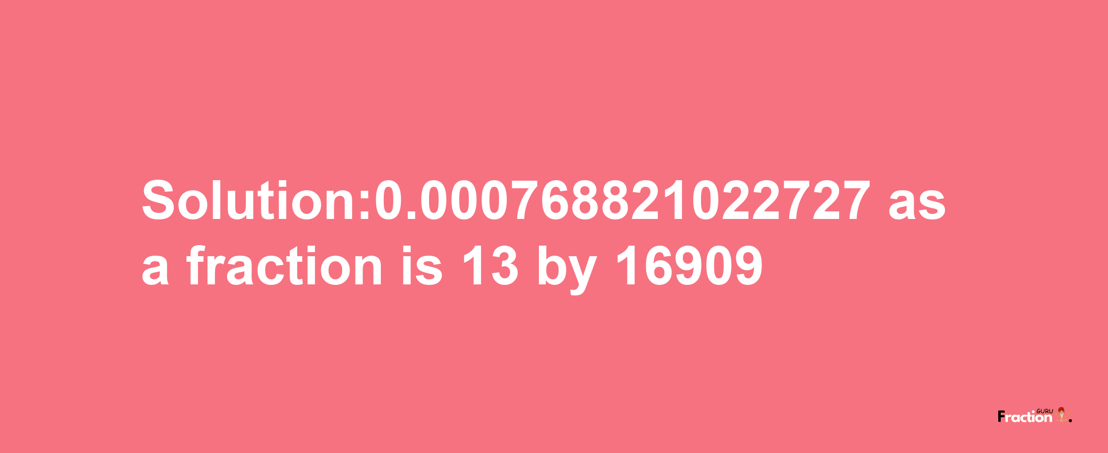 Solution:0.000768821022727 as a fraction is 13/16909