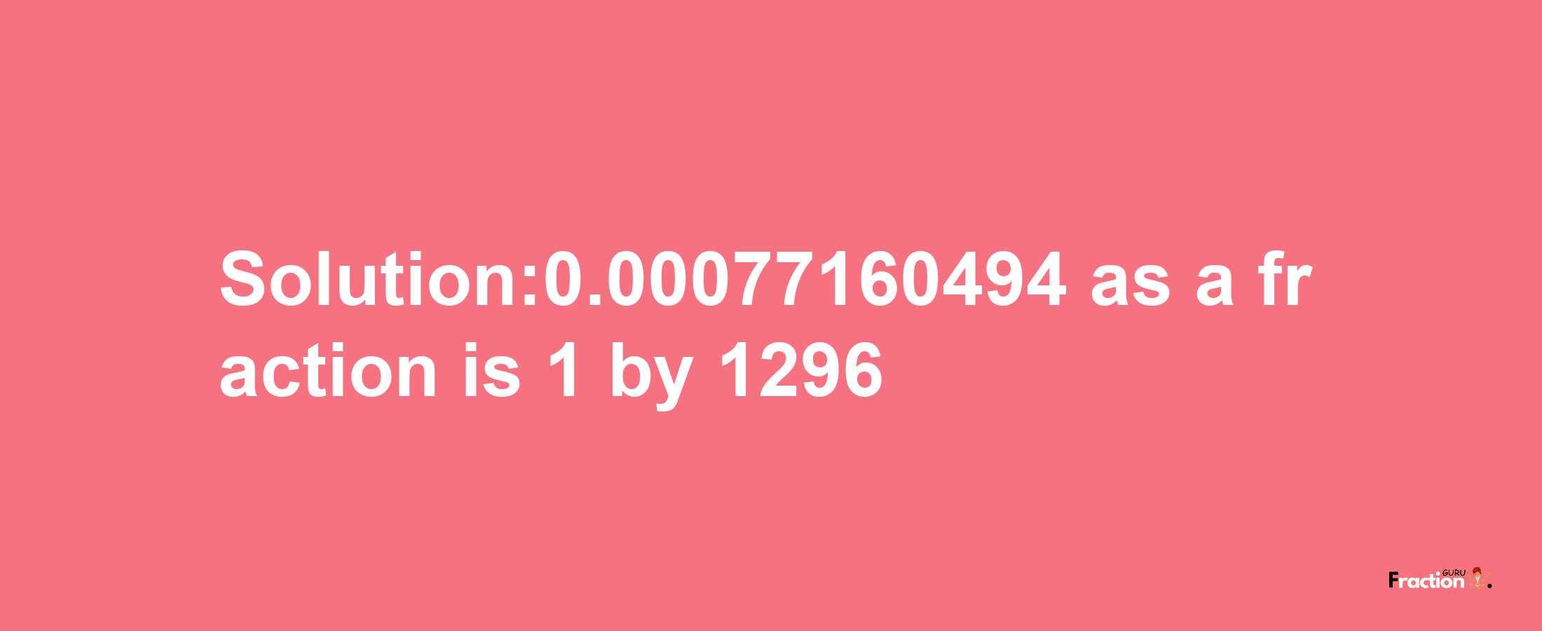 Solution:0.00077160494 as a fraction is 1/1296