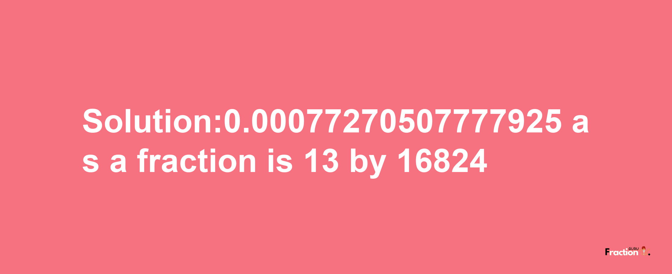 Solution:0.00077270507777925 as a fraction is 13/16824