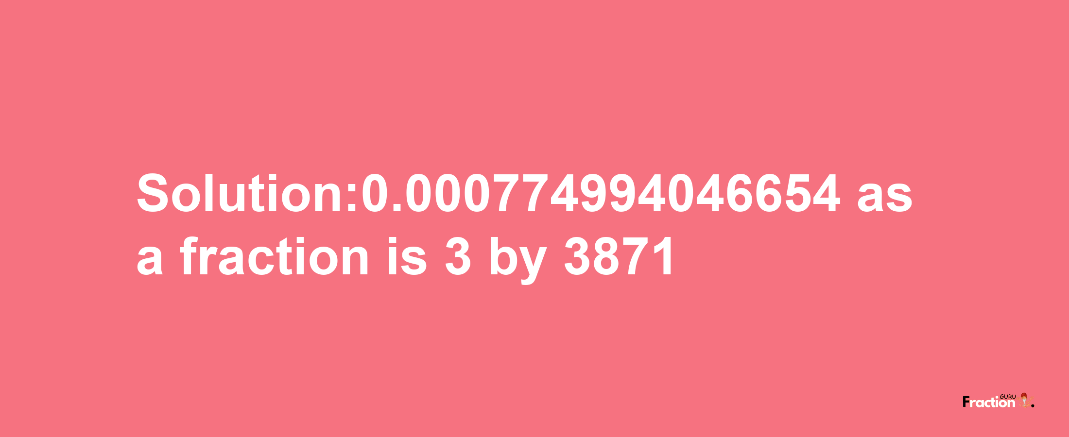 Solution:0.000774994046654 as a fraction is 3/3871